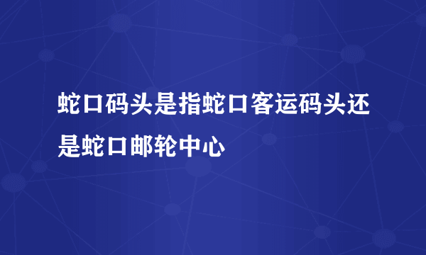 蛇口码头是指蛇口客运码头还是蛇口邮轮中心