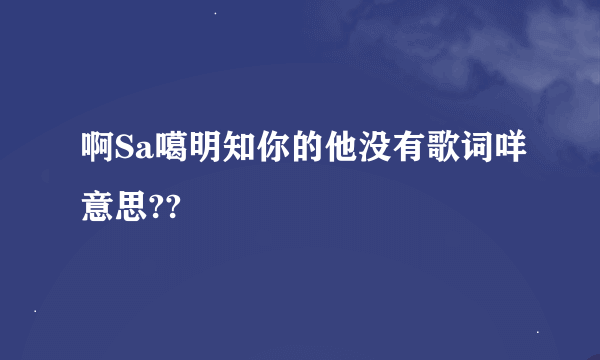 啊Sa噶明知你的他没有歌词咩意思??