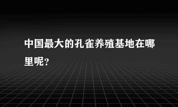 中国最大的孔雀养殖基地在哪里呢？