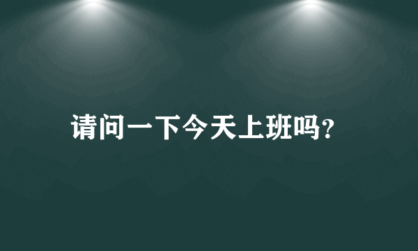 请问一下今天上班吗？