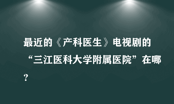 最近的《产科医生》电视剧的“三江医科大学附属医院”在哪？