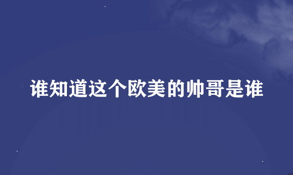 谁知道这个欧美的帅哥是谁