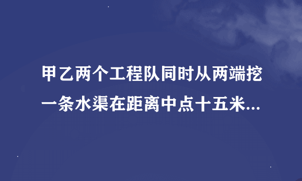 甲乙两个工程队同时从两端挖一条水渠在距离中点十五米处相遇乙队挖的是全长的40%甲队挖了多少？