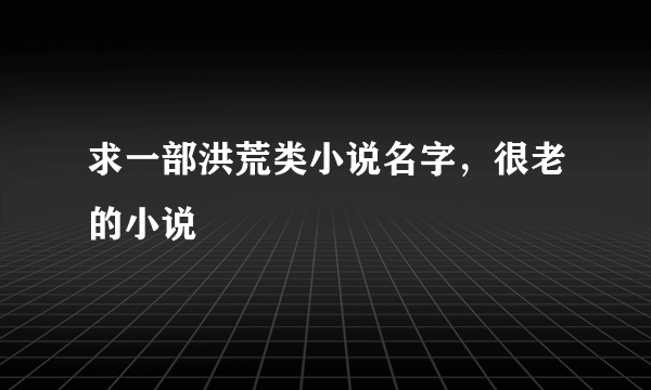 求一部洪荒类小说名字，很老的小说