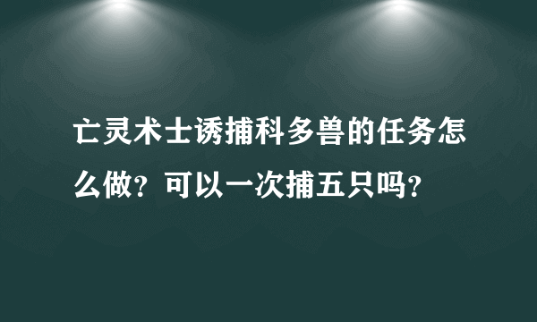 亡灵术士诱捕科多兽的任务怎么做？可以一次捕五只吗？