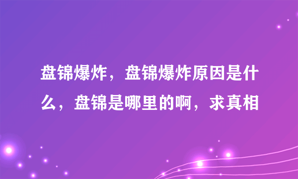 盘锦爆炸，盘锦爆炸原因是什么，盘锦是哪里的啊，求真相