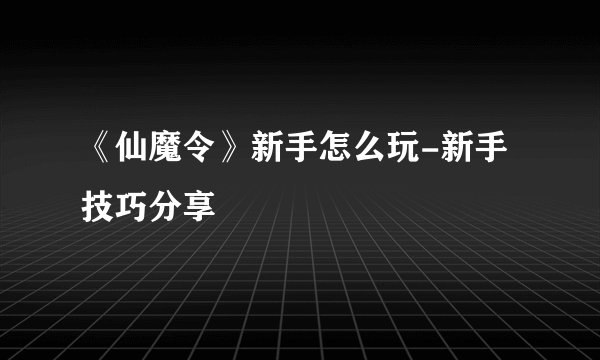 《仙魔令》新手怎么玩-新手技巧分享