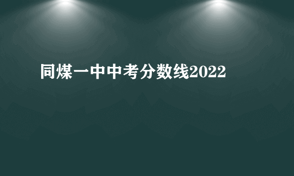 同煤一中中考分数线2022