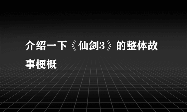 介绍一下《仙剑3》的整体故事梗概