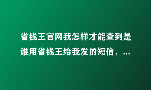 省钱王官网我怎样才能查到是谁用省钱王给我发的短信，好像只有用户名和编号