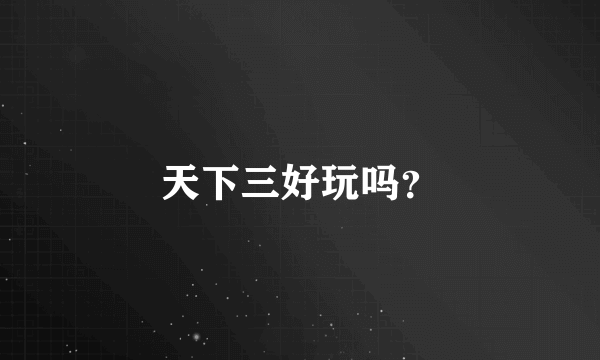 天下三好玩吗？