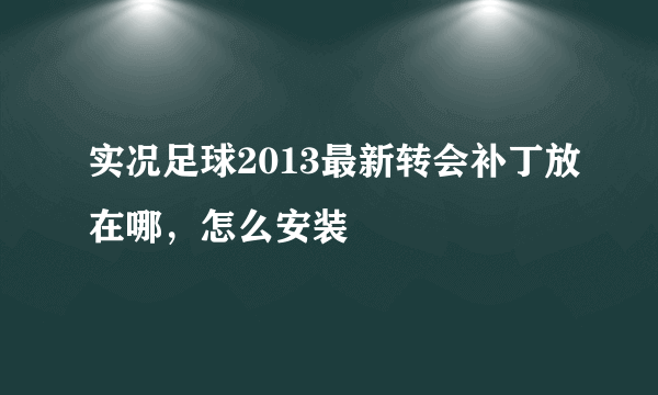 实况足球2013最新转会补丁放在哪，怎么安装