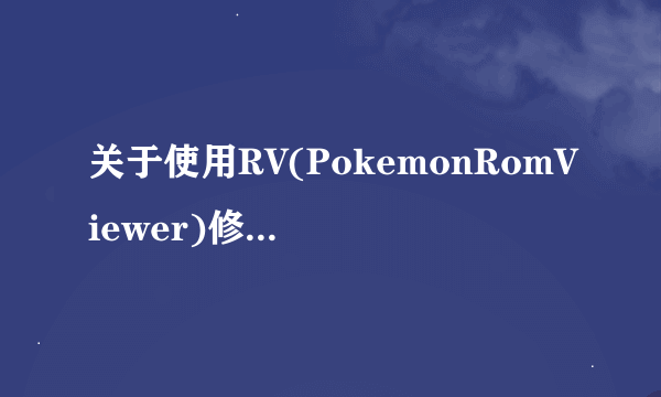 关于使用RV(PokemonRomViewer)修改口袋妖怪GBA红蓝绿宝石、火红叶绿版ROM的问题。