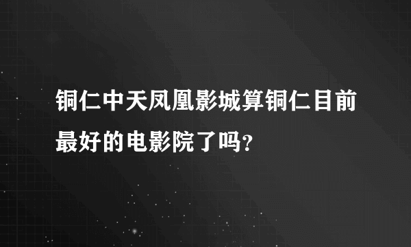 铜仁中天凤凰影城算铜仁目前最好的电影院了吗？