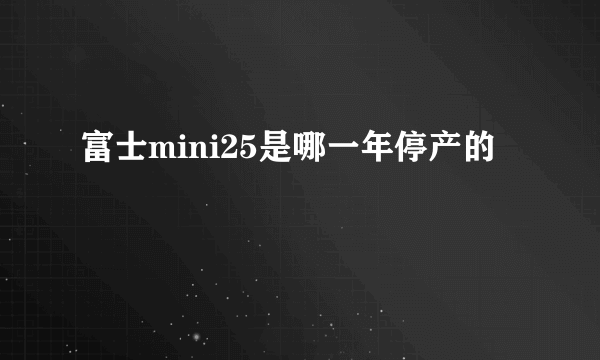 富士mini25是哪一年停产的