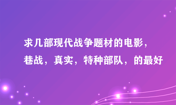 求几部现代战争题材的电影，巷战，真实，特种部队，的最好