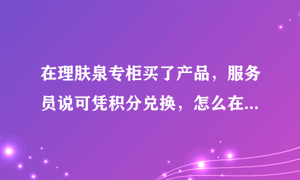 在理肤泉专柜买了产品，服务员说可凭积分兑换，怎么在网上查兑呢？