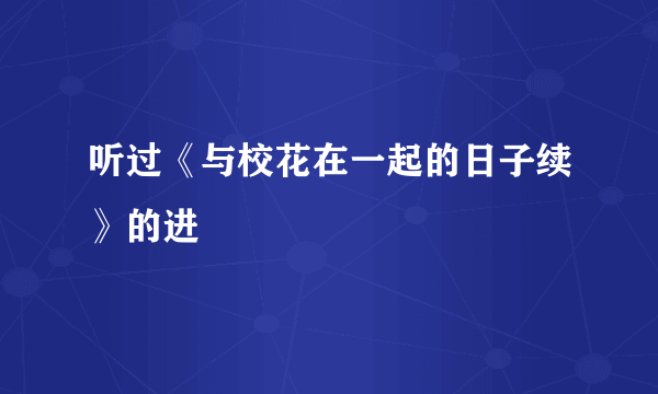 听过《与校花在一起的日子续》的进