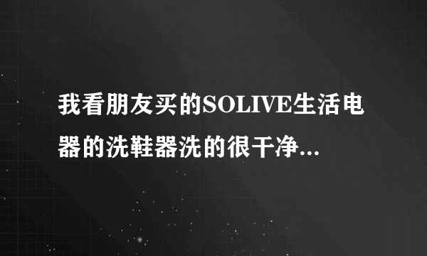 我看朋友买的SOLIVE生活电器的洗鞋器洗的很干净，一直很好奇他是怎么运行的吖