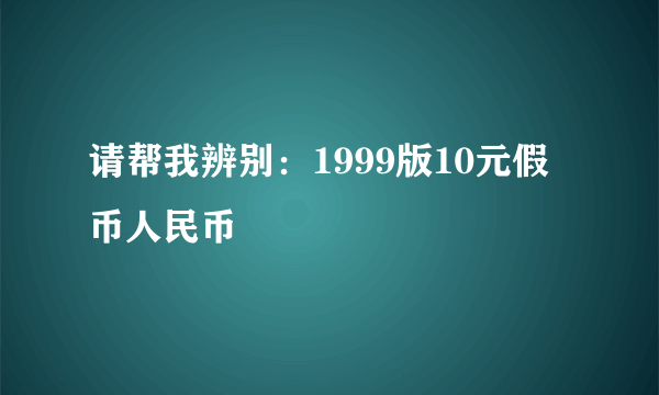 请帮我辨别：1999版10元假币人民币