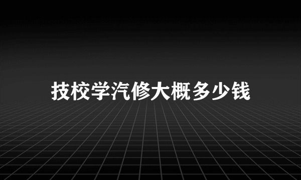 技校学汽修大概多少钱