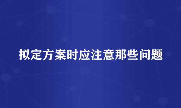 拟定方案时应注意那些问题