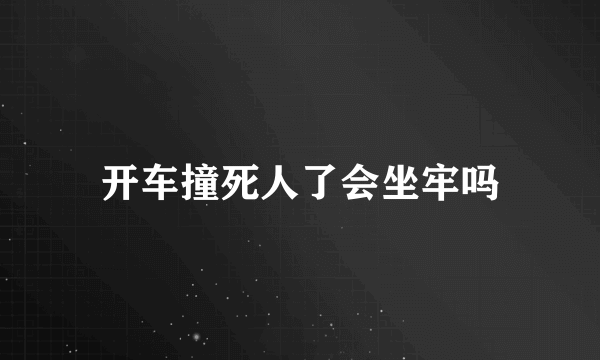 开车撞死人了会坐牢吗