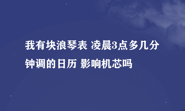 我有块浪琴表 凌晨3点多几分钟调的日历 影响机芯吗