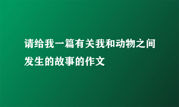 请给我一篇有关我和动物之间发生的故事的作文