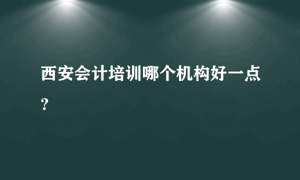 西安会计培训哪个机构好一点？