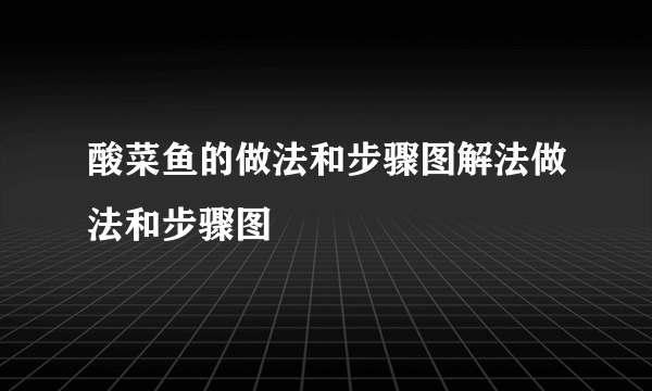 酸菜鱼的做法和步骤图解法做法和步骤图