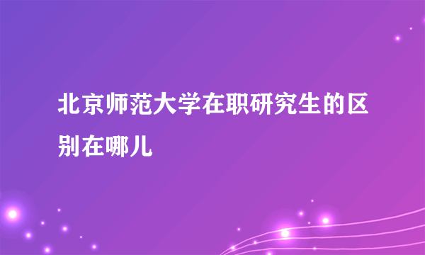 北京师范大学在职研究生的区别在哪儿