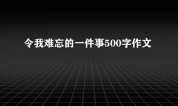 令我难忘的一件事500字作文