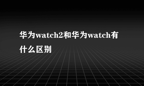 华为watch2和华为watch有什么区别