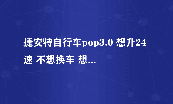 捷安特自行车pop3.0 想升24速 不想换车 想知道要换哪些配件及价格 求高手们考虑全面