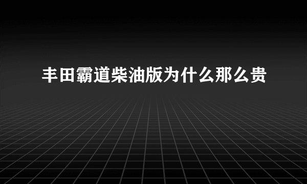 丰田霸道柴油版为什么那么贵