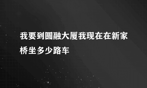 我要到圆融大厦我现在在新家桥坐多少路车