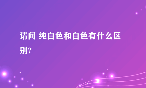 请问 纯白色和白色有什么区别?