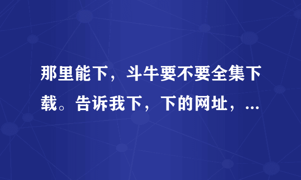 那里能下，斗牛要不要全集下载。告诉我下，下的网址，谢谢呀。我要全集的。谢谢谢谢