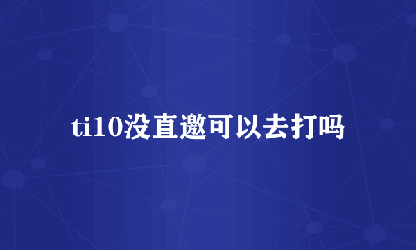 ti10没直邀可以去打吗