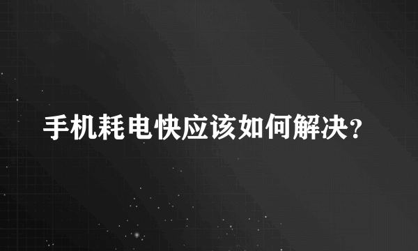 手机耗电快应该如何解决？