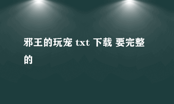 邪王的玩宠 txt 下载 要完整的