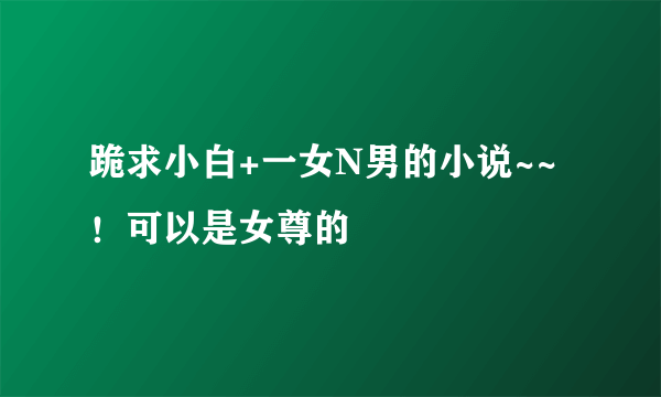 跪求小白+一女N男的小说~~！可以是女尊的