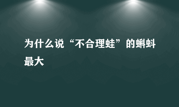 为什么说“不合理蛙”的蝌蚪最大