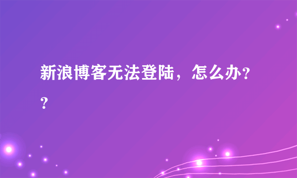 新浪博客无法登陆，怎么办？？