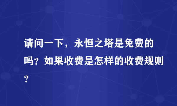 请问一下，永恒之塔是免费的吗？如果收费是怎样的收费规则？