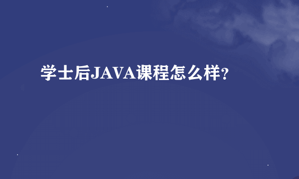 学士后JAVA课程怎么样？