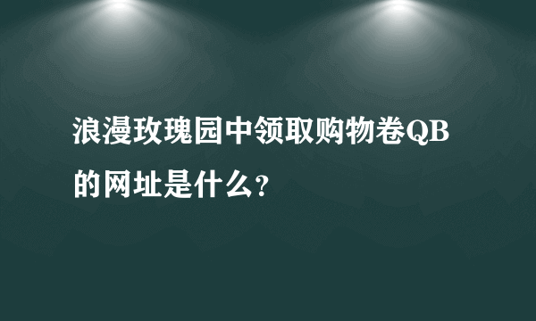 浪漫玫瑰园中领取购物卷QB的网址是什么？