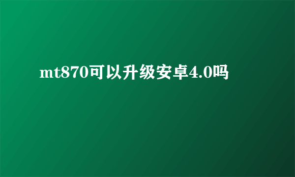 mt870可以升级安卓4.0吗