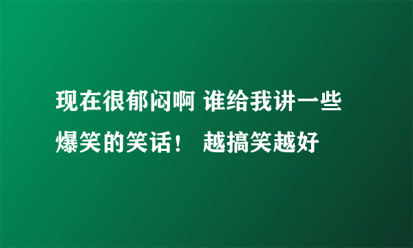 现在很郁闷啊 谁给我讲一些爆笑的笑话！ 越搞笑越好